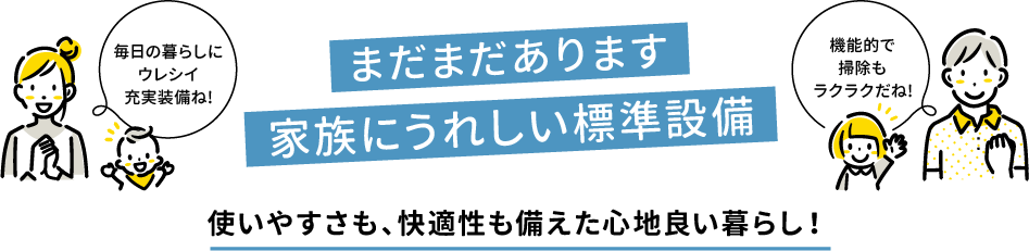 「まだまだあります家族にうれしい標準設備」使いやすさも、快適性も備えた心地良い暮らし！